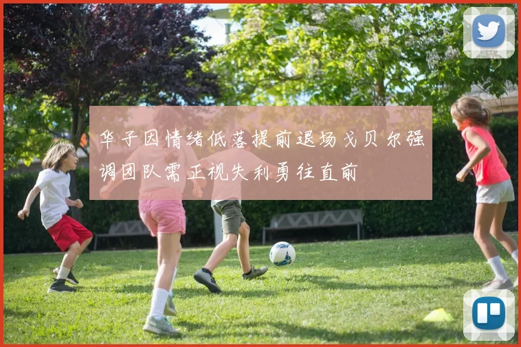华子因情绪低落提前退场戈贝尔强调团队需正视失利勇往直前